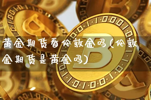黄金期货看伦敦金吗(伦敦金期货是黄金吗)_未分类_第1张_相聚币圈 黄金期货看伦敦金吗(伦敦金期货是黄金吗)_https://www.xjzxxn66.com_未分类_第1张