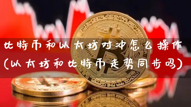 比特币和以太坊对冲怎么操作(以太坊和比特币走势同步吗)_https://www.xjzxxn66.com_以太坊_第1张