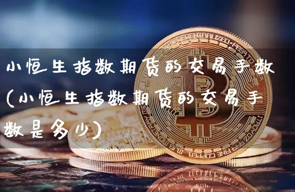 小恒生指数期货的交易手数(小恒生指数期货的交易手数是多少)_https://www.xjzxxn66.com_币圈资讯_第1张