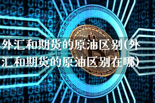 外汇和期货的原油区别(外汇和期货的原油区别在哪)_https://www.xjzxxn66.com_区块链_第1张