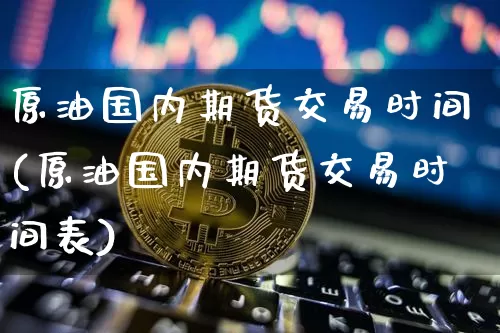 原油国内期货交易时间(原油国内期货交易时间表)_比特币_第1张_相聚币圈 原油国内期货交易时间(原油国内期货交易时间表)_https://www.xjzxxn66.com_比特币_第1张