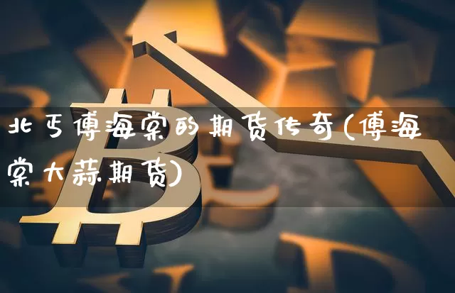 北丐傅海棠的期货传奇(傅海棠大蒜期货)_https://www.xjzxxn66.com_未分类_第1张