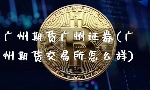广州期货广州证券(广州期货交易所怎么样)_比特币_第1张_相聚币圈 广州期货广州证券(广州期货交易所怎么样)_https://www.xjzxxn66.com_比特币_第1张