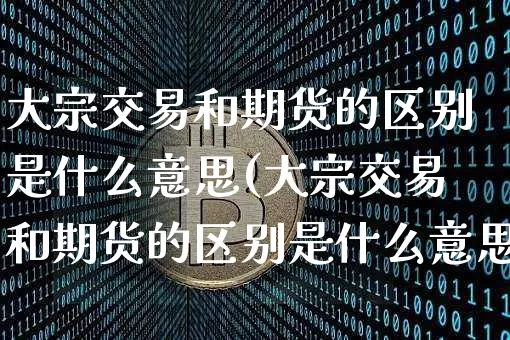 大宗交易和期货的区别是什么意思(大宗交易和期货的区别是什么意思啊)_https://www.xjzxxn66.com_未分类_第1张