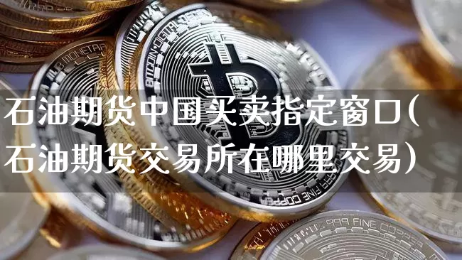 石油期货中国买卖指定窗口(石油期货交易所在哪里交易)_https://www.xjzxxn66.com_币圈资讯_第1张