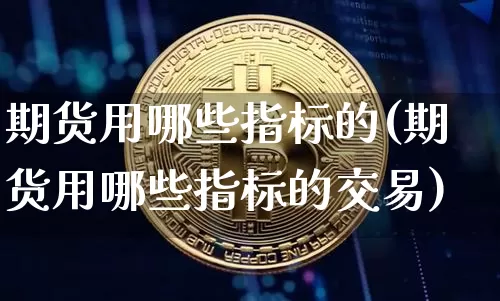 期货用哪些指标的(期货用哪些指标的交易)_https://www.xjzxxn66.com_以太坊_第1张