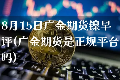 8月15日广金期货镍早评(广金期货是正规平台吗)_https://www.xjzxxn66.com_比特币_第1张