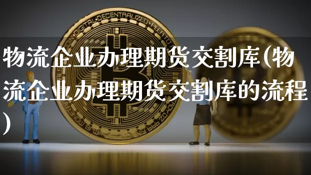 物流企业办理期货交割库(物流企业办理期货交割库的流程)_比特币_第1张_相聚币圈 物流企业办理期货交割库(物流企业办理期货交割库的流程)_https://www.xjzxxn66.com_比特币_第1张