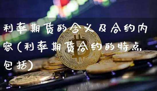 利率期货的含义及合约内容(利率期货合约的特点包括)_https://www.xjzxxn66.com_区块链_第1张