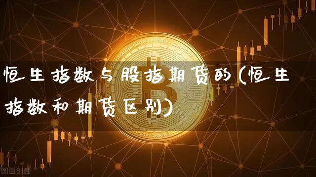 恒生指数与股指期货的(恒生指数和期货区别)_https://www.xjzxxn66.com_比特币_第1张