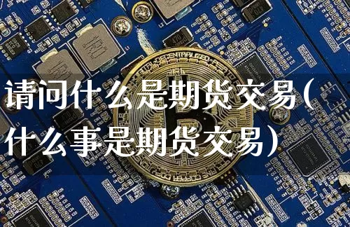 请问什么是期货交易(什么事是期货交易)_以太坊_第1张_相聚币圈 请问什么是期货交易(什么事是期货交易)_https://www.xjzxxn66.com_以太坊_第1张