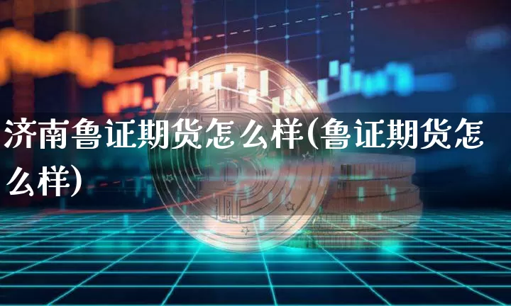 济南鲁证期货怎么样(鲁证期货怎么样)_https://www.xjzxxn66.com_以太坊_第1张