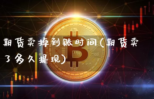 期货卖掉到账时间(期货卖了多久提现)_https://www.xjzxxn66.com_币圈资讯_第1张