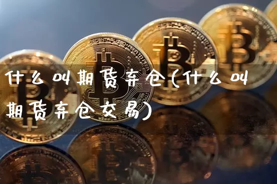 什么叫期货弃仓(什么叫期货弃仓交易)_以太坊_第1张_相聚币圈 什么叫期货弃仓(什么叫期货弃仓交易)_https://www.xjzxxn66.com_以太坊_第1张