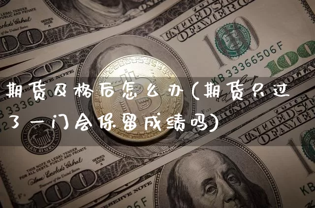 期货及格后怎么办(期货只过了一门会保留成绩吗)_https://www.xjzxxn66.com_币圈资讯_第1张