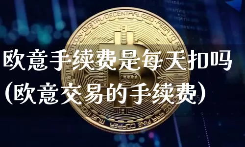 欧意手续费是每天扣吗(欧意交易的手续费)_https://www.xjzxxn66.com_比特币_第1张