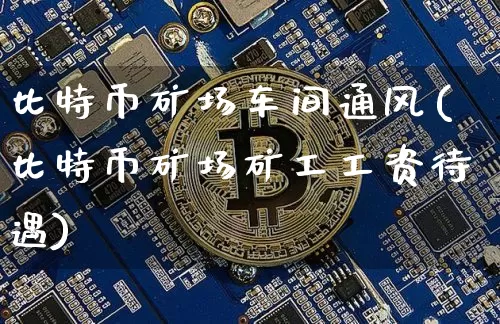 比特币矿场车间通风(比特币矿场矿工工资待遇)_https://www.xjzxxn66.com_币圈资讯_第1张