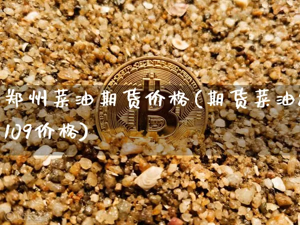 郑州菜油期货价格(期货菜油2109价格)_https://www.xjzxxn66.com_币圈资讯_第1张