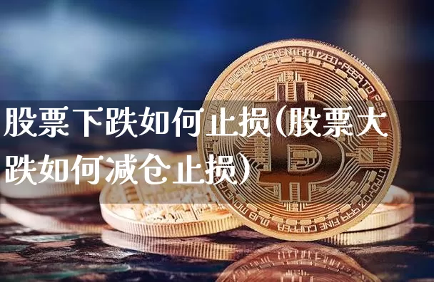 股票下跌如何止损(股票大跌如何减仓止损)_https://www.xjzxxn66.com_比特币_第1张