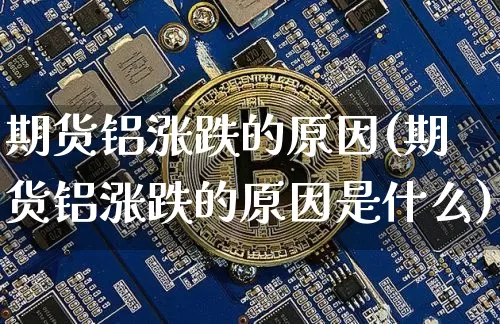 期货铝涨跌的原因(期货铝涨跌的原因是什么)_区块链_第1张_相聚币圈 期货铝涨跌的原因(期货铝涨跌的原因是什么)_https://www.xjzxxn66.com_区块链_第1张