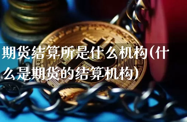 期货结算所是什么机构(什么是期货的结算机构)_币圈资讯_第1张_相聚币圈 期货结算所是什么机构(什么是期货的结算机构)_https://www.xjzxxn66.com_币圈资讯_第1张