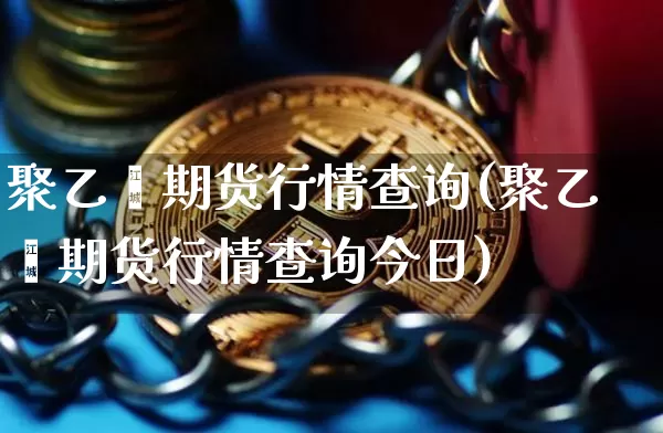 聚乙烯期货行情查询(聚乙烯期货行情查询今日)_比特币_第1张_相聚币圈 聚乙烯期货行情查询(聚乙烯期货行情查询今日)_https://www.xjzxxn66.com_比特币_第1张