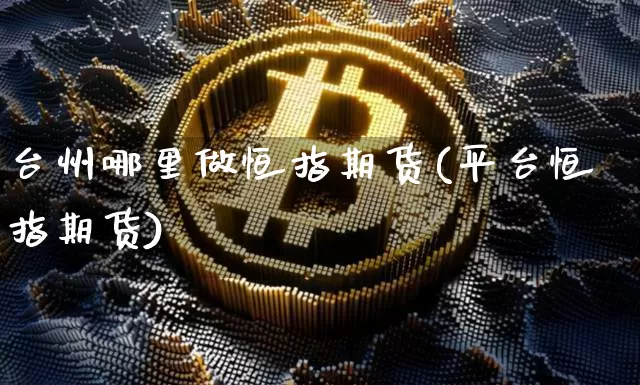 台州哪里做恒指期货(平台恒指期货)_https://www.xjzxxn66.com_以太坊_第1张