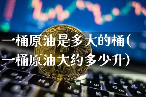 一桶原油是多大的桶(一桶原油大约多少升)_https://www.xjzxxn66.com_比特币_第1张