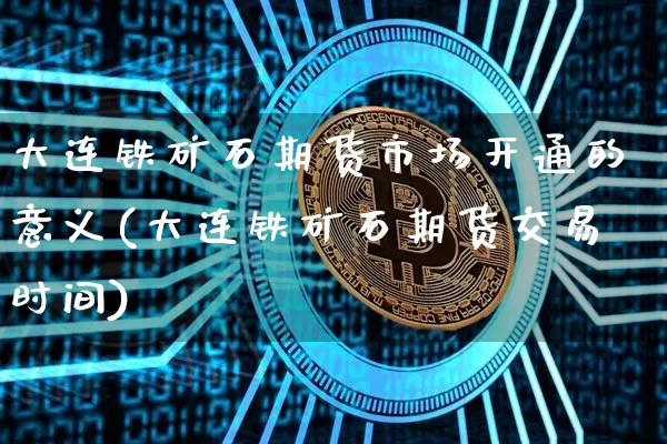 大连铁矿石期货市场开通的意义(大连铁矿石期货交易时间)_https://www.xjzxxn66.com_未分类_第1张