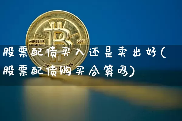 股票配债买入还是卖出好(股票配债购买合算吗)_币圈资讯_第1张_相聚币圈 股票配债买入还是卖出好(股票配债购买合算吗)_https://www.xjzxxn66.com_币圈资讯_第1张