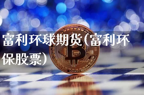富利环球期货(富利环保股票)_https://www.xjzxxn66.com_币圈资讯_第1张