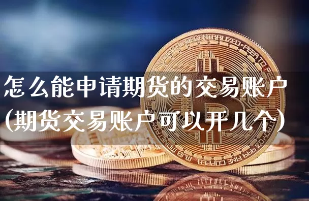 怎么能申请期货的交易账户(期货交易账户可以开几个)_https://www.xjzxxn66.com_未分类_第1张