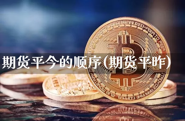 期货平今的顺序(期货平昨)_未分类_第1张_相聚币圈 期货平今的顺序(期货平昨)_https://www.xjzxxn66.com_未分类_第1张