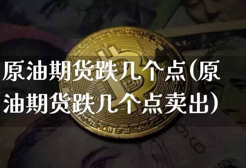 原油期货跌几个点(原油期货跌几个点卖出)_https://www.xjzxxn66.com_币圈资讯_第1张
