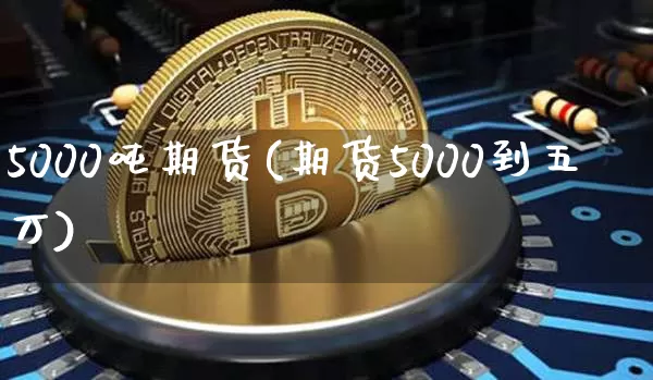 5000吨期货(期货5000到五万)_未分类_第1张_相聚币圈 5000吨期货(期货5000到五万)_https://www.xjzxxn66.com_未分类_第1张