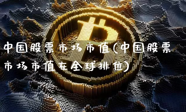 中国股票市场市值(中国股票市场市值在全球排位)_https://www.xjzxxn66.com_币圈资讯_第1张
