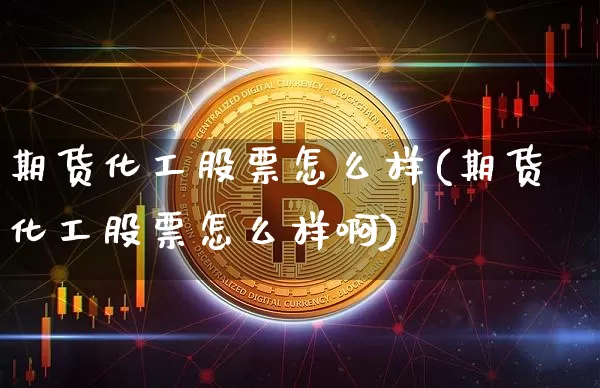 期货化工股票怎么样(期货化工股票怎么样啊)_https://www.xjzxxn66.com_未分类_第1张