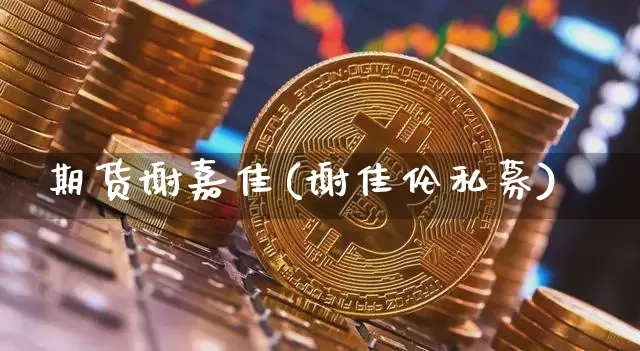 期货谢嘉佳(谢佳伦私募)_币圈资讯_第1张_相聚币圈 期货谢嘉佳(谢佳伦私募)_https://www.xjzxxn66.com_币圈资讯_第1张