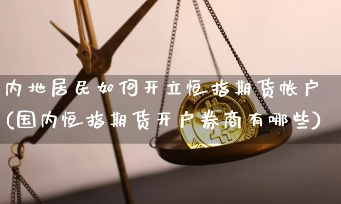 内地居民如何开立恒指期货帐户(国内恒指期货开户券商有哪些)_https://www.xjzxxn66.com_比特币_第1张