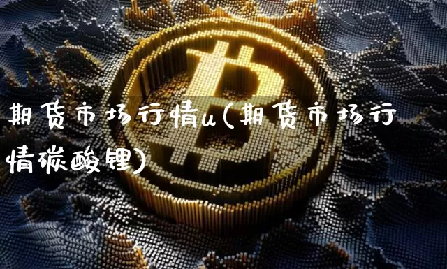 期货市场行情u(期货市场行情碳酸锂)_未分类_第1张_相聚币圈 期货市场行情u(期货市场行情碳酸锂)_https://www.xjzxxn66.com_未分类_第1张