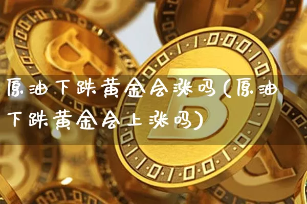 原油下跌黄金会涨吗(原油下跌黄金会上涨吗)_比特币_第1张_相聚币圈 原油下跌黄金会涨吗(原油下跌黄金会上涨吗)_https://www.xjzxxn66.com_比特币_第1张