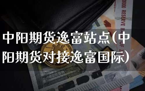 中阳期货逸富站点(中阳期货对接逸富国际)_https://www.xjzxxn66.com_币圈资讯_第1张