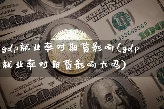 gdp就业率对期货影响(gdp就业率对期货影响大吗)_https://www.xjzxxn66.com_以太坊_第1张