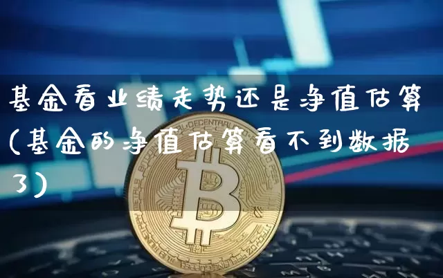 基金看业绩走势还是净值估算(基金的净值估算看不到数据了)_https://www.xjzxxn66.com_以太坊_第1张