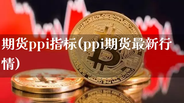期货ppi指标(ppi期货最新行情)_以太坊_第1张_相聚币圈 期货ppi指标(ppi期货最新行情)_https://www.xjzxxn66.com_以太坊_第1张