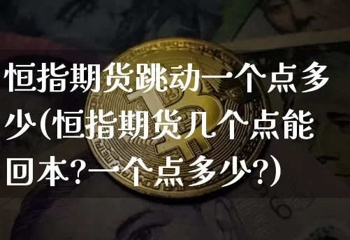 恒指期货跳动一个点多少(恒指期货几个点能回本?一个点多少?)_https://www.xjzxxn66.com_比特币_第1张