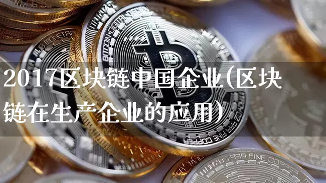2017区块链中国企业(区块链在生产企业的应用)_https://www.xjzxxn66.com_比特币_第1张