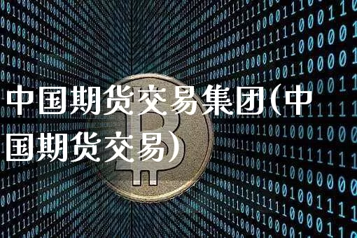中国期货交易集团(中国期货交易)_币圈资讯_第1张_相聚币圈 中国期货交易集团(中国期货交易)_https://www.xjzxxn66.com_币圈资讯_第1张