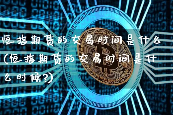 恒指期货的交易时间是什么(恒指期货的交易时间是什么时候?)_https://www.xjzxxn66.com_未分类_第1张