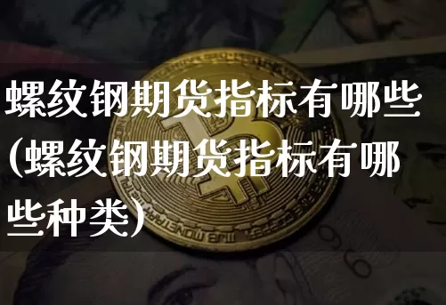 螺纹钢期货指标有哪些(螺纹钢期货指标有哪些种类)_以太坊_第1张_相聚币圈 螺纹钢期货指标有哪些(螺纹钢期货指标有哪些种类)_https://www.xjzxxn66.com_以太坊_第1张